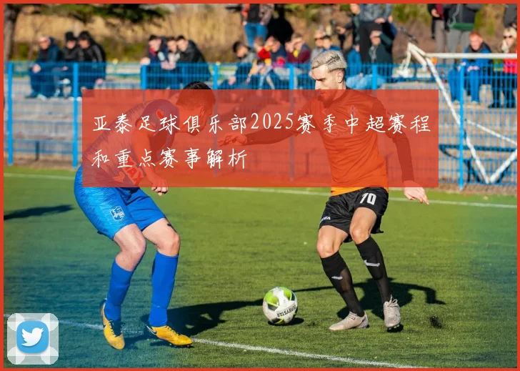 亚泰足球俱乐部2025赛季中超赛程和重点赛事解析