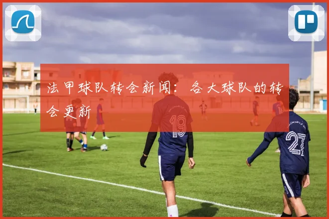 法甲球队转会新闻：各大球队的转会更新