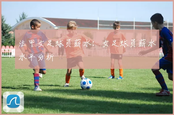 法甲女足球员薪水：女足球员薪水水平分析
