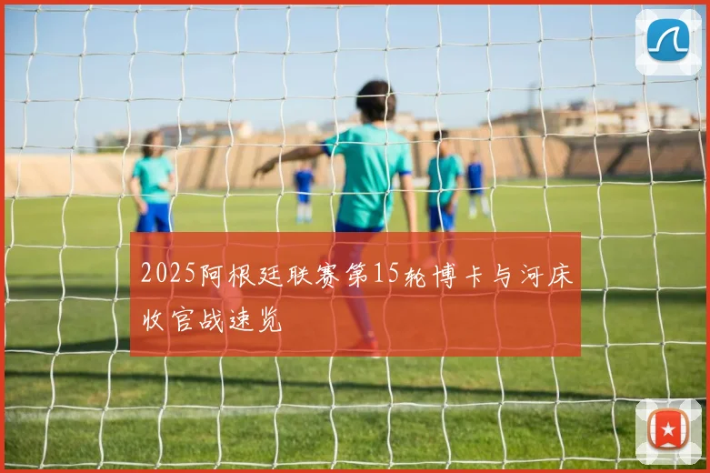 2025阿根廷联赛第15轮博卡与河床收官战速览