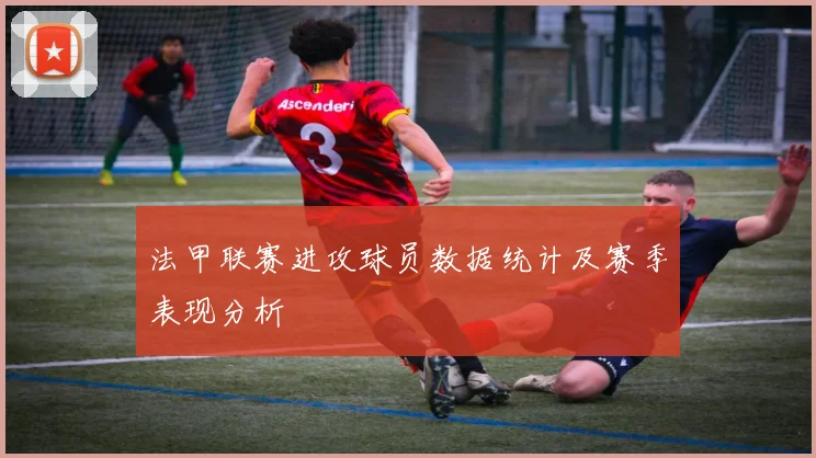 法甲联赛进攻球员数据统计及赛季表现分析
