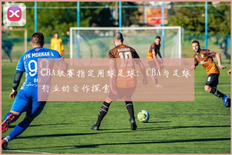 CBA联赛指定用球足球：CBA与足球行业的合作探索