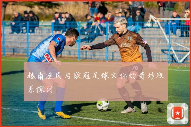 越南渔民与欧冠足球文化的奇妙联系探讨