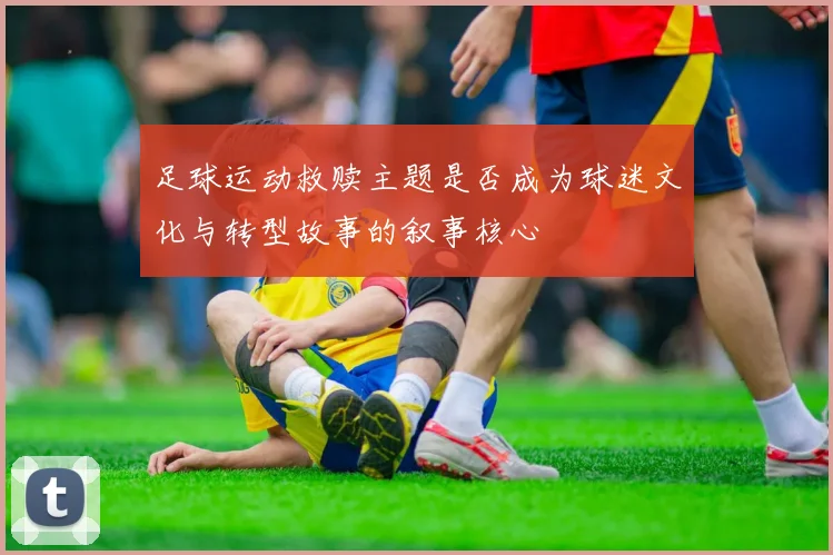 足球运动救赎主题是否成为球迷文化与转型故事的叙事核心