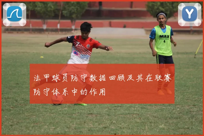 法甲球员防守数据回顾及其在联赛防守体系中的作用