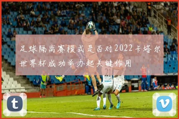 足球隔离赛模式是否对2022卡塔尔世界杯成功举办起关键作用