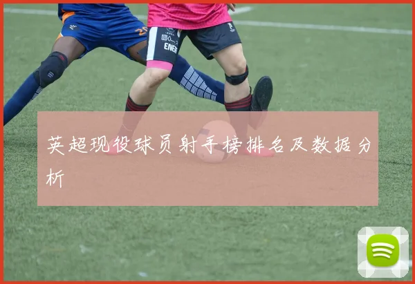 英超现役球员射手榜排名及数据分析